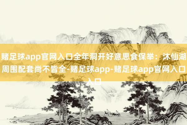 赌足球app官网入口全年洞开好意思食保举：沐仙湖周围配套尚不皆全-赌足球app-赌足球app官网入口