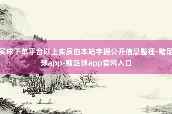 买球下单平台以上实质由本站字据公开信息整理-赌足球app-赌足球app官网入口