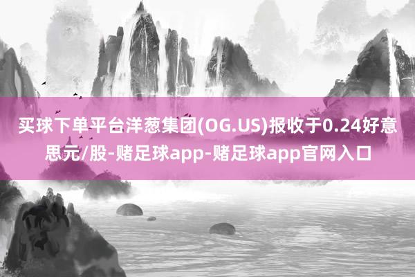 买球下单平台洋葱集团(OG.US)报收于0.24好意思元/股-赌足球app-赌足球app官网入口