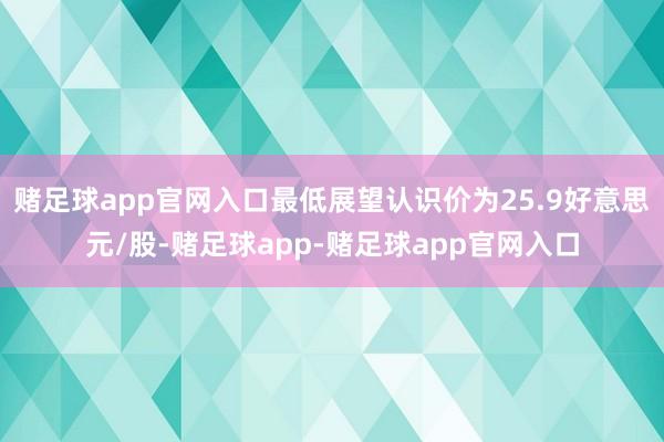 赌足球app官网入口最低展望认识价为25.9好意思元/股-赌足球app-赌足球app官网入口