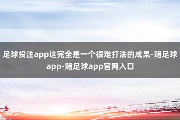 足球投注app这完全是一个很难打法的成果-赌足球app-赌足球app官网入口