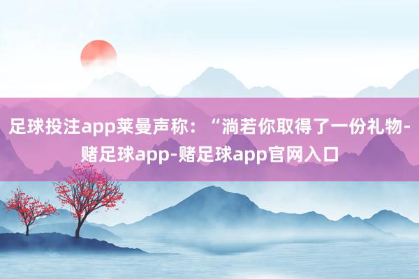 足球投注app莱曼声称：“淌若你取得了一份礼物-赌足球app-赌足球app官网入口