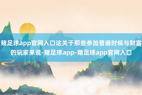 赌足球app官网入口这关于那些参加普遍时候与财富的玩家来说-赌足球app-赌足球app官网入口