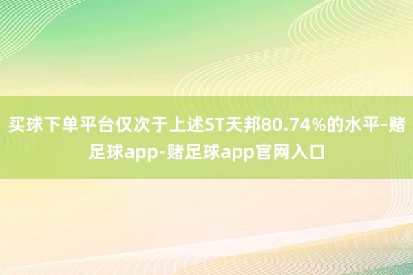 买球下单平台仅次于上述ST天邦80.74%的水平-赌足球app-赌足球app官网入口