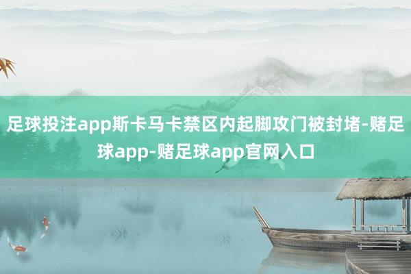 足球投注app斯卡马卡禁区内起脚攻门被封堵-赌足球app-赌足球app官网入口