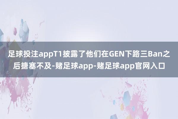 足球投注appT1披露了他们在GEN下路三Ban之后搪塞不及-赌足球app-赌足球app官网入口