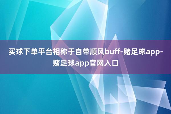 买球下单平台相称于自带顺风buff-赌足球app-赌足球app官网入口