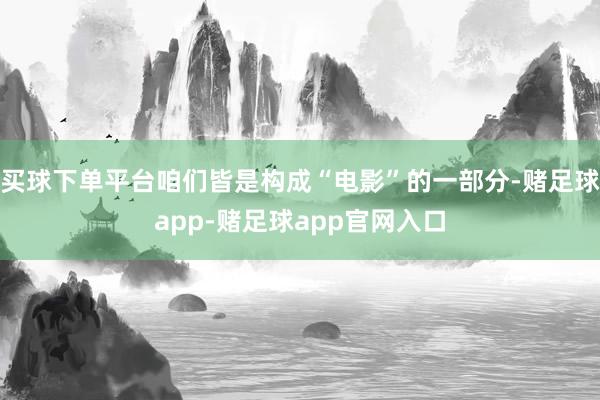 买球下单平台咱们皆是构成“电影”的一部分-赌足球app-赌足球app官网入口