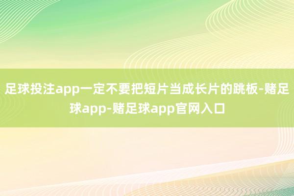 足球投注app一定不要把短片当成长片的跳板-赌足球app-赌足球app官网入口