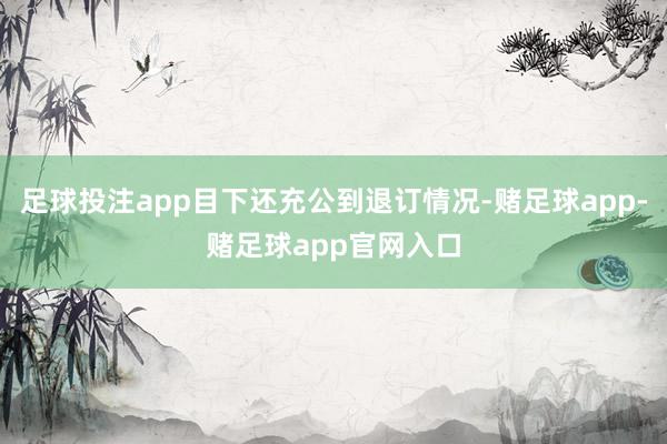 足球投注app目下还充公到退订情况-赌足球app-赌足球app官网入口