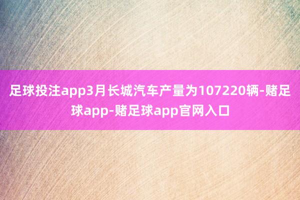 足球投注app3月长城汽车产量为107220辆-赌足球app-赌足球app官网入口