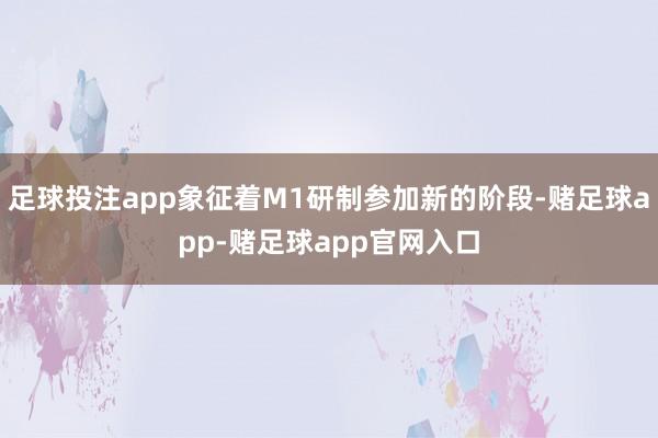 足球投注app象征着M1研制参加新的阶段-赌足球app-赌足球app官网入口