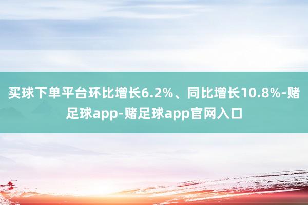 买球下单平台环比增长6.2%、同比增长10.8%-赌足球app-赌足球app官网入口