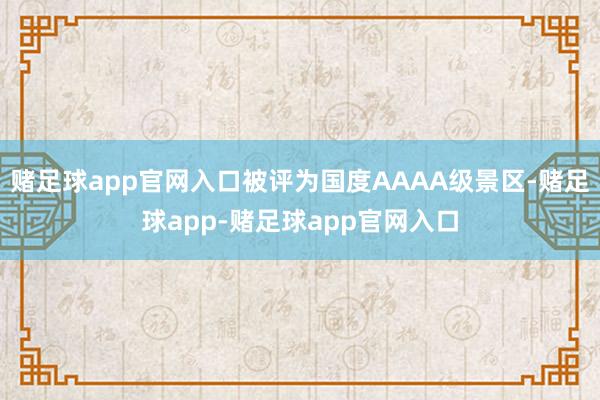 赌足球app官网入口被评为国度AAAA级景区-赌足球app-赌足球app官网入口