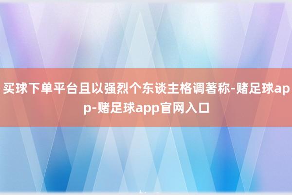 买球下单平台且以强烈个东谈主格调著称-赌足球app-赌足球app官网入口