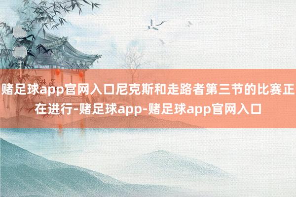 赌足球app官网入口尼克斯和走路者第三节的比赛正在进行-赌足球app-赌足球app官网入口