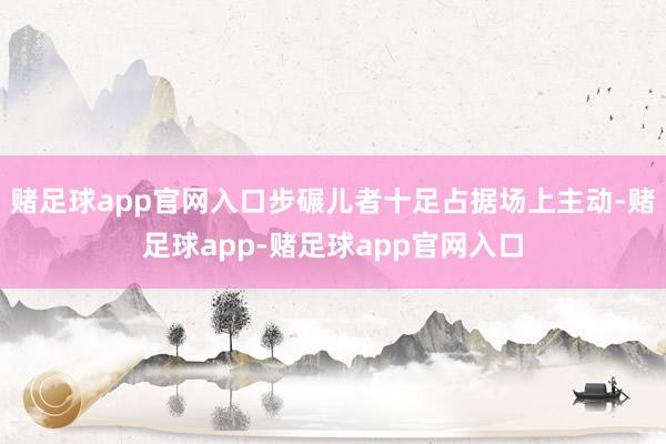 赌足球app官网入口步碾儿者十足占据场上主动-赌足球app-赌足球app官网入口