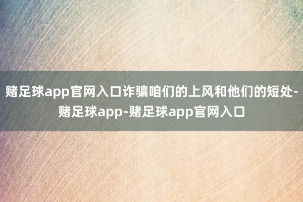 赌足球app官网入口诈骗咱们的上风和他们的短处-赌足球app-赌足球app官网入口