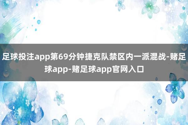 足球投注app第69分钟捷克队禁区内一派混战-赌足球app-赌足球app官网入口