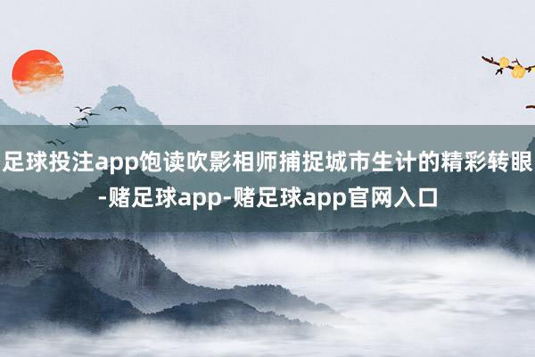 足球投注app饱读吹影相师捕捉城市生计的精彩转眼-赌足球app-赌足球app官网入口