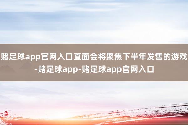 赌足球app官网入口直面会将聚焦下半年发售的游戏-赌足球app-赌足球app官网入口