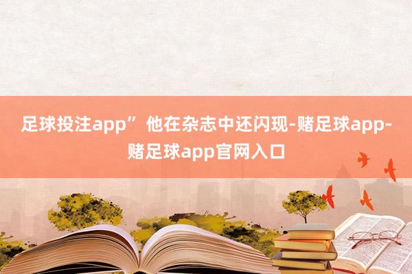 足球投注app” 他在杂志中还闪现-赌足球app-赌足球app官网入口