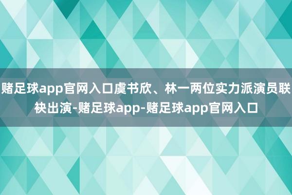 赌足球app官网入口虞书欣、林一两位实力派演员联袂出演-赌足球app-赌足球app官网入口