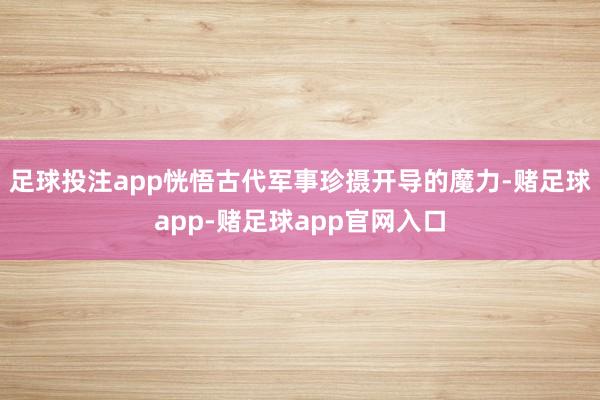 足球投注app恍悟古代军事珍摄开导的魔力-赌足球app-赌足球app官网入口