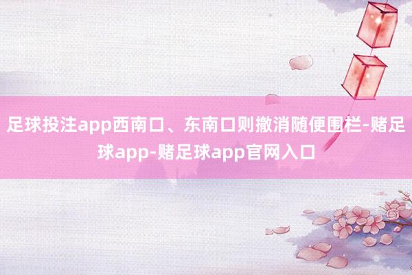 足球投注app西南口、东南口则撤消随便围栏-赌足球app-赌足球app官网入口