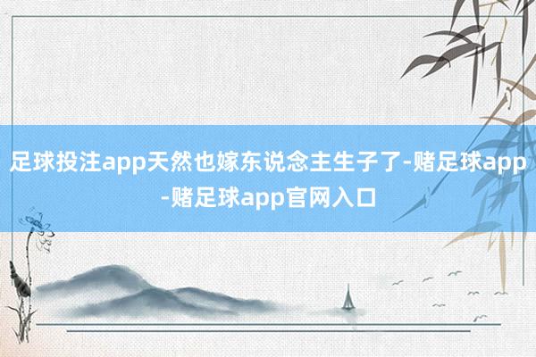 足球投注app天然也嫁东说念主生子了-赌足球app-赌足球app官网入口