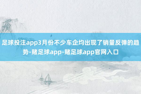 足球投注app3月份不少车企均出现了销量反弹的趋势-赌足球app-赌足球app官网入口