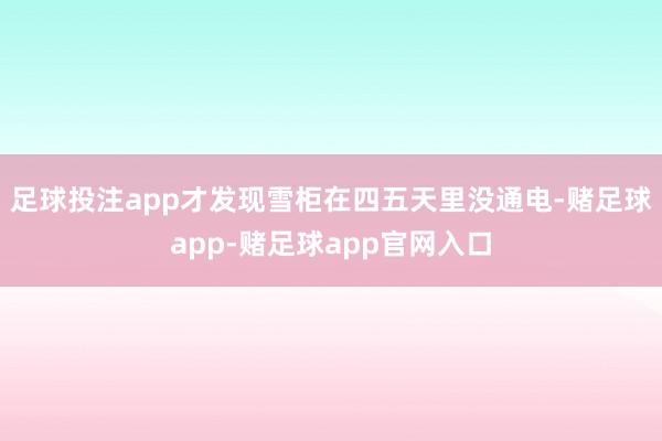 足球投注app才发现雪柜在四五天里没通电-赌足球app-赌足球app官网入口