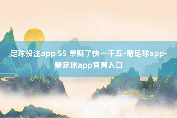 足球投注app 55 单赚了快一千五-赌足球app-赌足球app官网入口