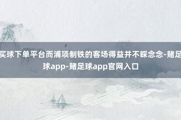 买球下单平台而浦项制铁的客场得益并不睬念念-赌足球app-赌足球app官网入口