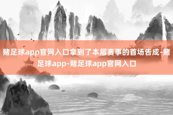 赌足球app官网入口拿到了本届赛事的首场告成-赌足球app-赌足球app官网入口