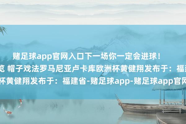 赌足球app官网入口下一场你一定会进球！    直击欧洲杯|赛事资讯全览 帽子戏法罗马尼亚卢卡库欧洲杯黄健翔发布于：福建省-赌足球app-赌足球app官网入口