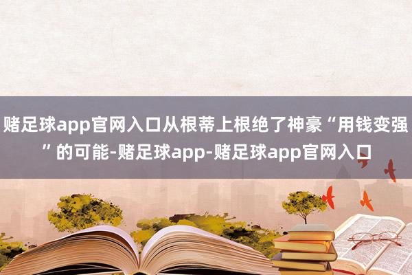 赌足球app官网入口从根蒂上根绝了神豪“用钱变强”的可能-赌足球app-赌足球app官网入口