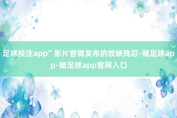 足球投注app”影片官微发布的放映残忍-赌足球app-赌足球app官网入口