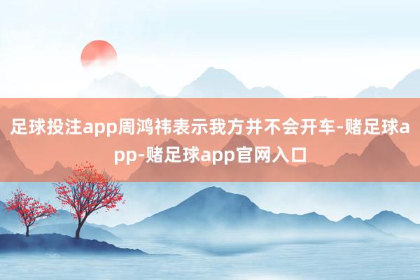 足球投注app周鸿祎表示我方并不会开车-赌足球app-赌足球app官网入口