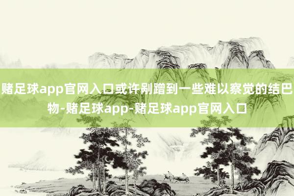 赌足球app官网入口或许剐蹭到一些难以察觉的结巴物-赌足球app-赌足球app官网入口