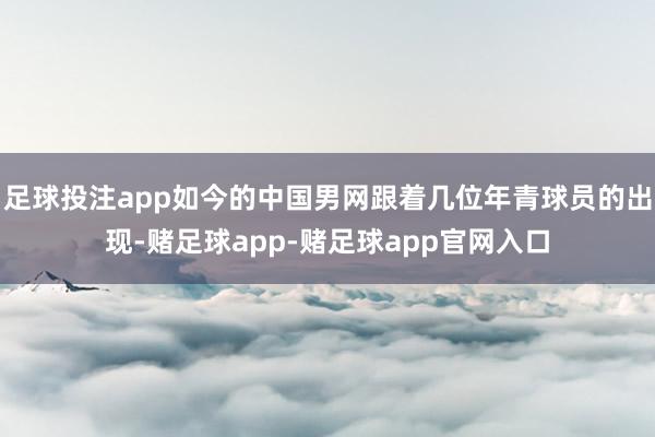 足球投注app如今的中国男网跟着几位年青球员的出现-赌足球app-赌足球app官网入口