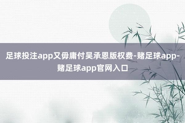 足球投注app又毋庸付吴承恩版权费-赌足球app-赌足球app官网入口