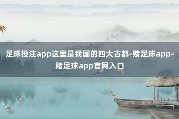 足球投注app这里是我国的四大古都-赌足球app-赌足球app官网入口