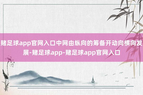 赌足球app官网入口中网由纵向的筹备开动向横向发展-赌足球app-赌足球app官网入口