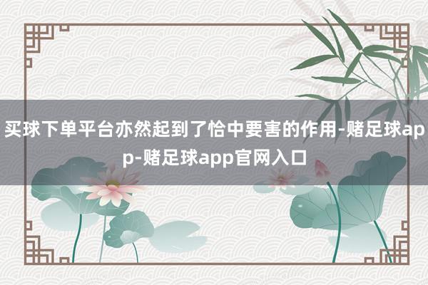 买球下单平台亦然起到了恰中要害的作用-赌足球app-赌足球app官网入口