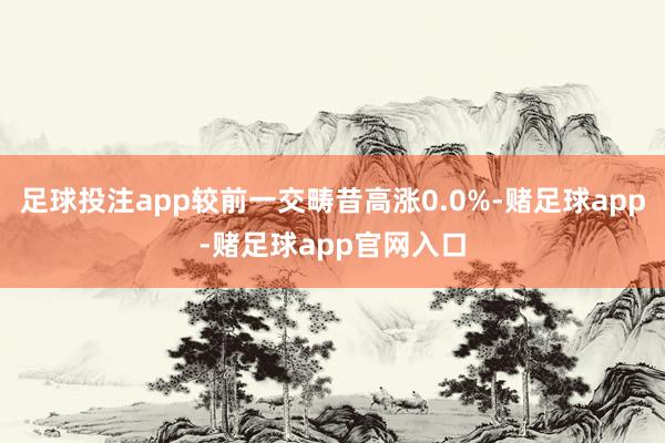 足球投注app较前一交畴昔高涨0.0%-赌足球app-赌足球app官网入口