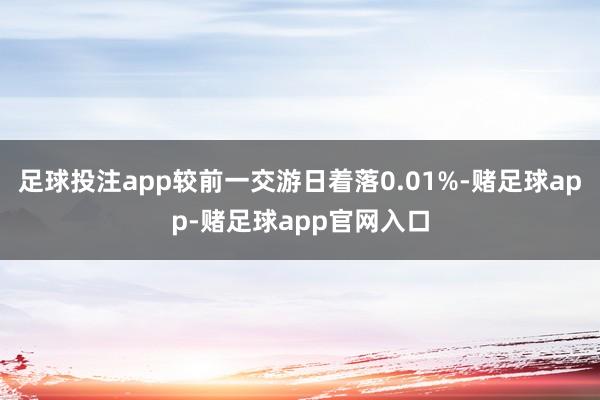 足球投注app较前一交游日着落0.01%-赌足球app-赌足球app官网入口