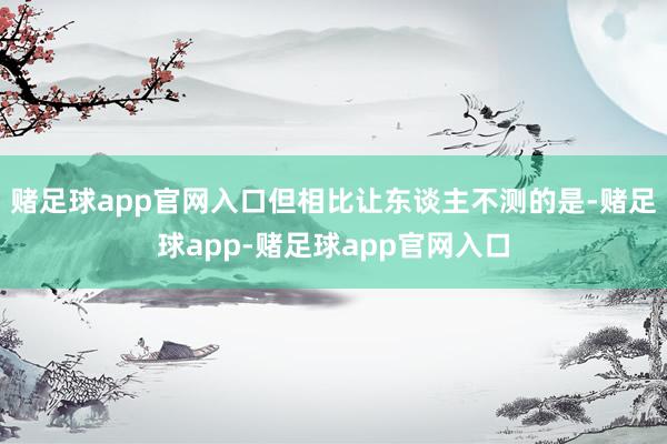 赌足球app官网入口但相比让东谈主不测的是-赌足球app-赌足球app官网入口