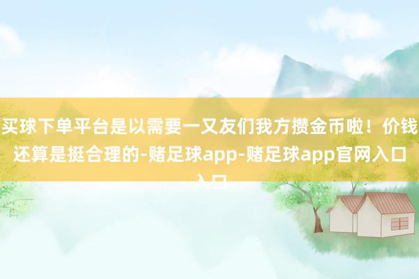 买球下单平台是以需要一又友们我方攒金币啦！价钱还算是挺合理的-赌足球app-赌足球app官网入口