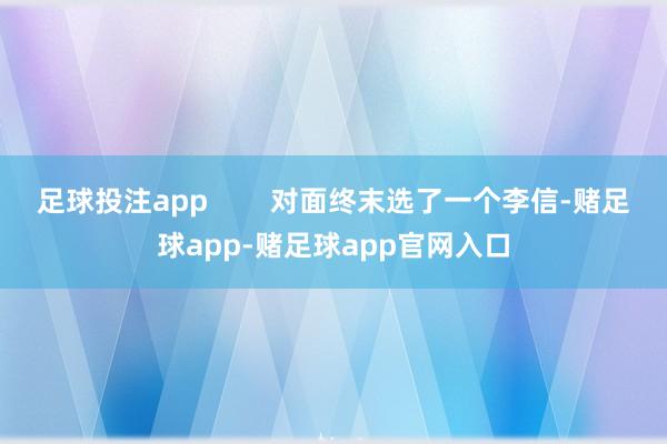 足球投注app        对面终末选了一个李信-赌足球app-赌足球app官网入口